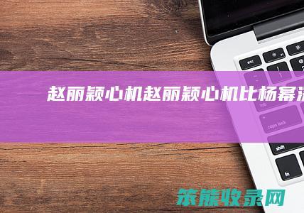 赵丽颖心机（赵丽颖心机比杨幂深）
