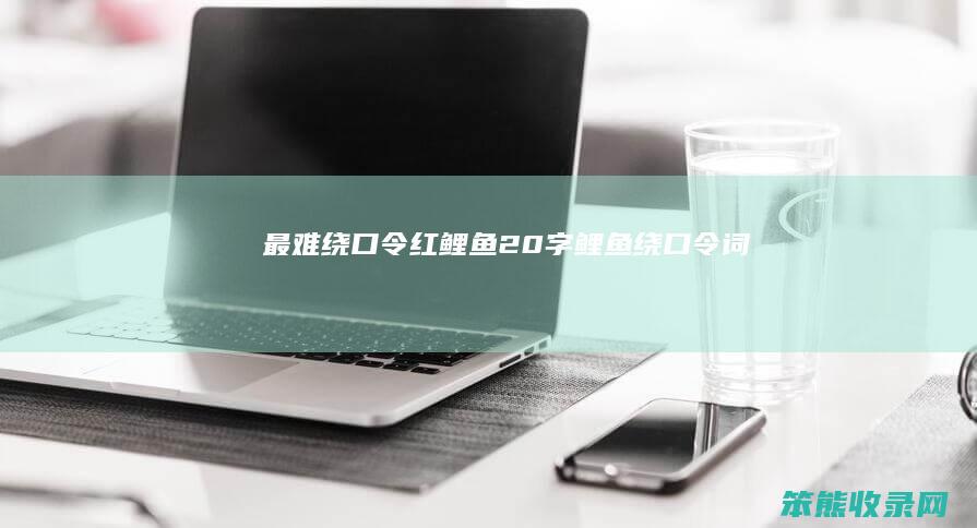 最难绕口令红鲤鱼20字（鲤鱼绕口令词）
