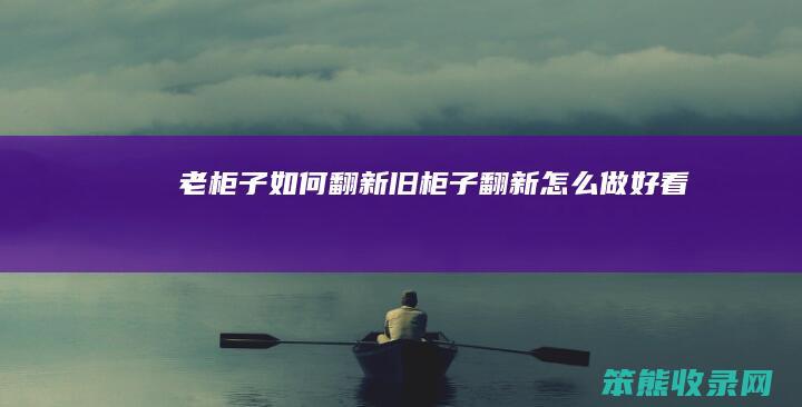 老柜子如何翻新（旧柜子翻新怎么做好看）