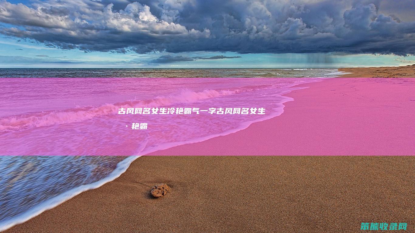 古风网名女生冷艳霸气一字（古风网名女生冷艳霸气的有哪些(2)）