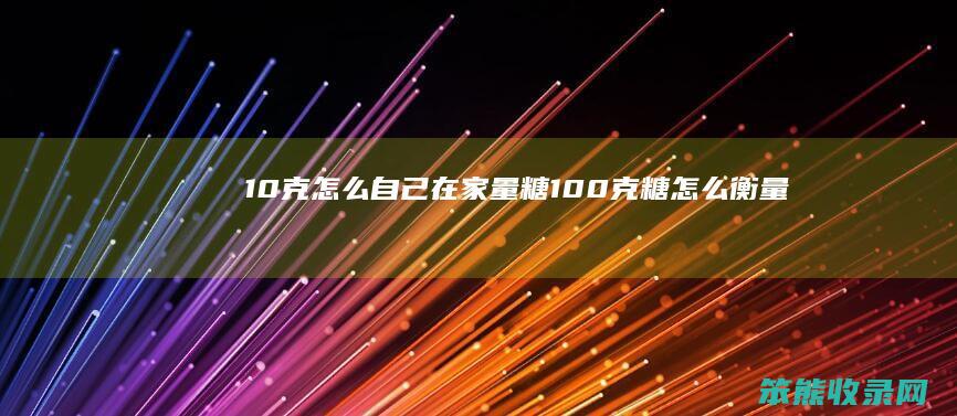 10克怎么自己在家量糖（100克糖怎么衡量）