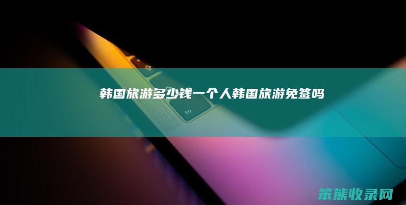 韩国旅游多少钱一个人（韩国旅游免签吗）