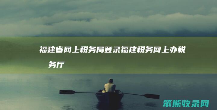 福建省网上税务局登录（福建税务网上办税服务厅）