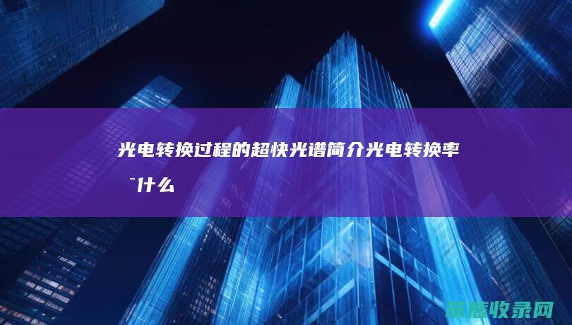 光电转换过程的超快光谱简介（光电转换率是什么意思）