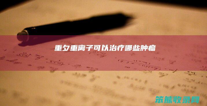 重夕（重离子可以治疗哪些肿瘤）