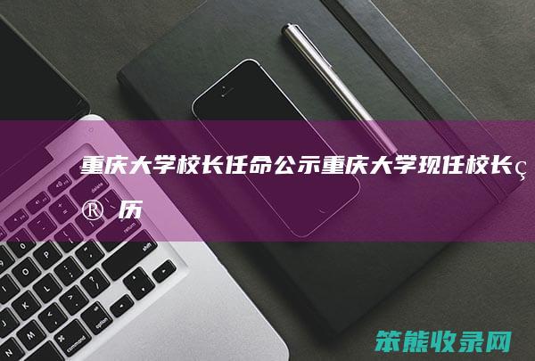 重庆大学校长任命公示（重庆大学现任校长简历）