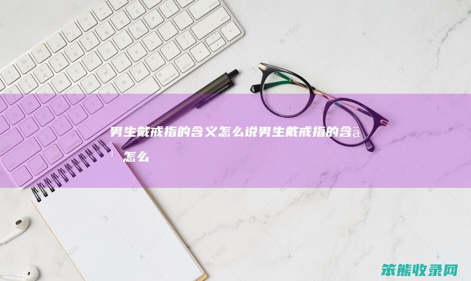 男生戴戒指的含义怎么说（男生戴戒指的含义怎么说好听）