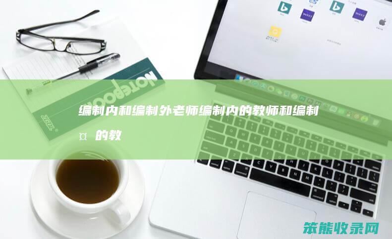 编制内和编制外老师（编制内的教师和编制外的教师有什么区别）