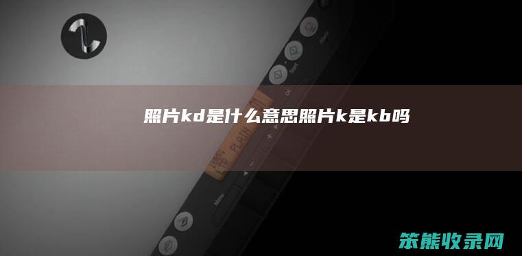 照片kd是什么意思（照片k是kb吗）