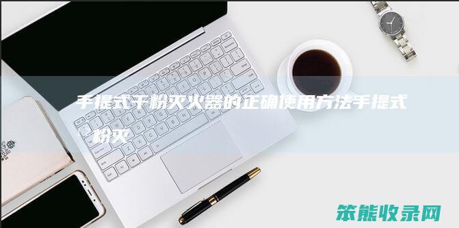 手提式干粉灭火器的正确使用方法（手提式干粉灭火器的正确使用方法有）