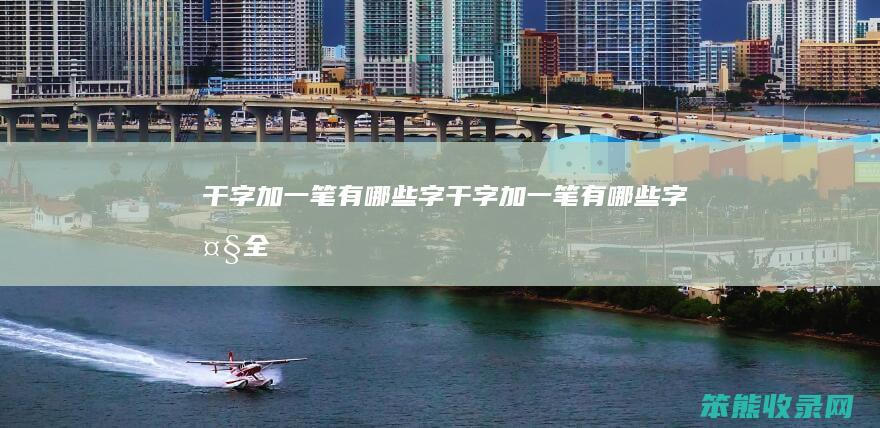 干字加一笔有哪些字（干字加一笔有哪些字大全）