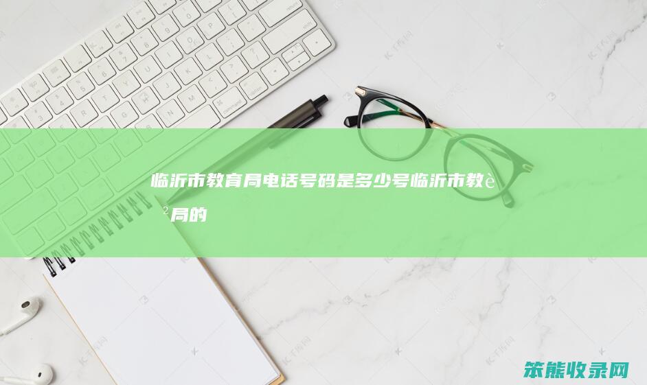 临沂市教育局电话号码是多少号（临沂市教育局的电话号码是多少）