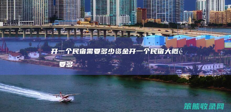 开一个民宿需要多少资金（开一个民宿大概需要多少钱）
