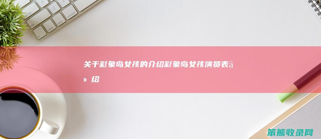 关于彩象岛女孩的介绍（彩象岛女孩演员表介绍）