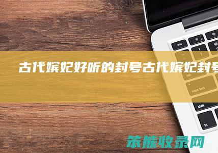 古代嫔妃好听的封号（古代嫔妃封号有哪些）