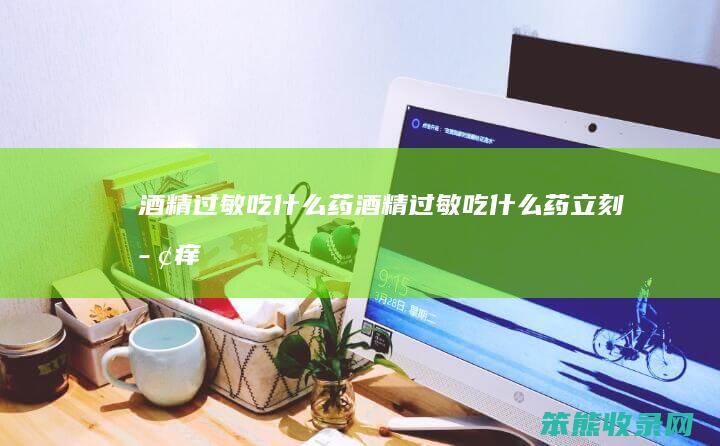 酒精过敏吃什么药（酒精过敏吃什么药立刻止痒）