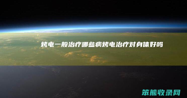 烤电一般治疗哪些病（烤电治疗对身体好吗）
