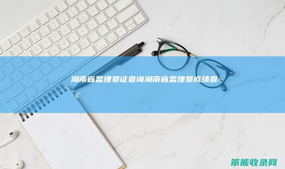 湖南省监理员证查询（湖南省监理员成绩查询）