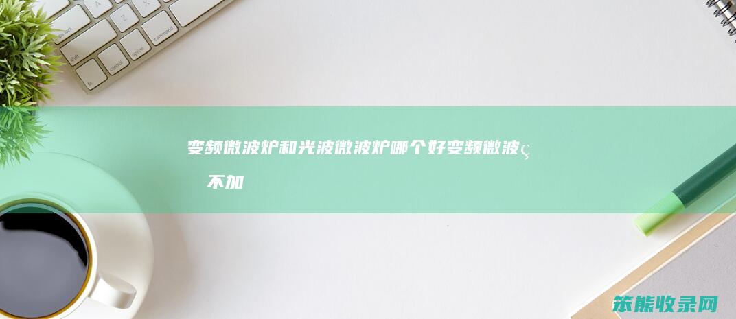 变频微波炉和光波微波炉哪个好（变频微波炉不加热故障排除）