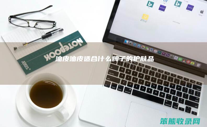 油皮（油皮适合什么牌子的护肤品）