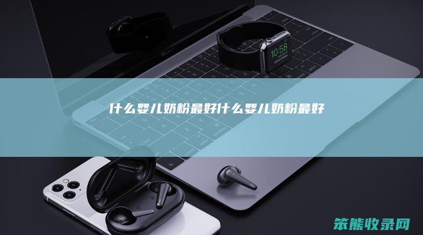什么婴儿奶粉最好（什么婴儿奶粉最好）