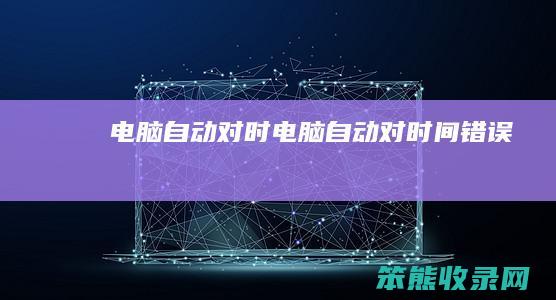 电脑自动对时（电脑自动对时间错误）