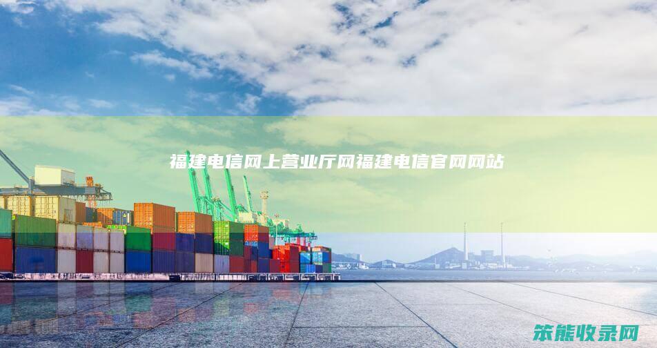 福建电信网上营业厅网（福建电信官网网站）