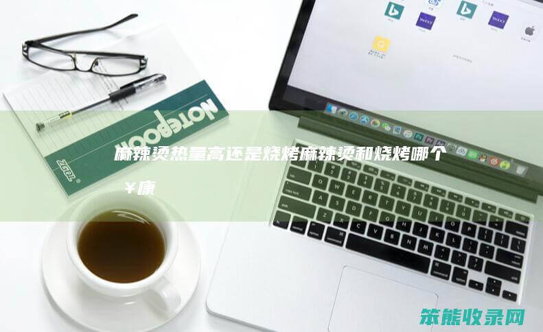 麻辣烫热量高还是烧烤（麻辣烫和烧烤哪个健康）