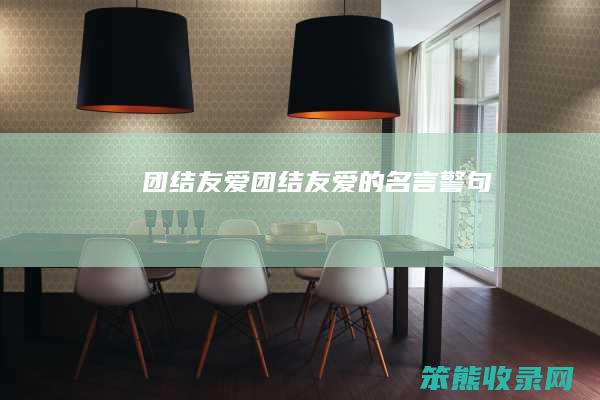 团结友爱（团结友爱的名言警句）