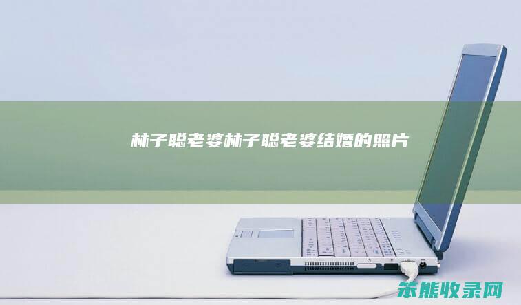 林子聪老婆（林子聪老婆结婚的照片）