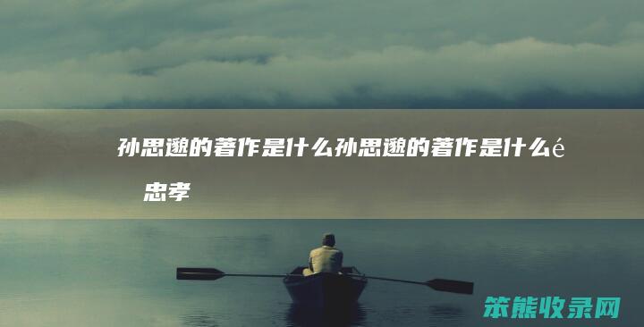 孙思邈的著作是什么（孙思邈的著作是什么非忠孝也）