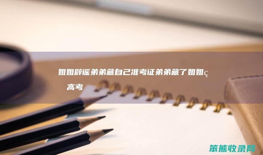 姐姐辟谣弟弟藏自己准考证（弟弟藏了姐姐的高考）
