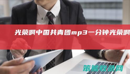 光荣啊中国共青团mp3一分钟（光荣啊中国共青团歌曲下载）