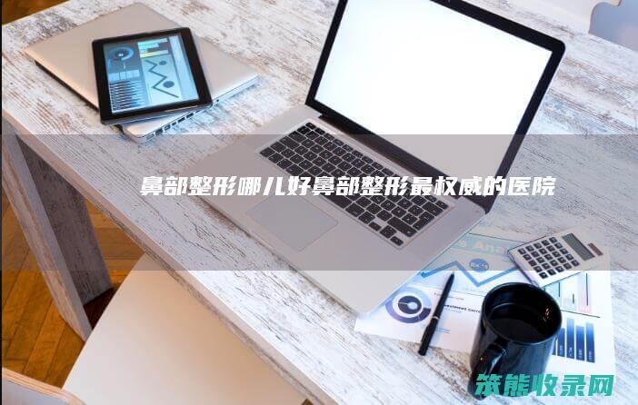 鼻部整形哪儿好（鼻部整形最权威的医院）