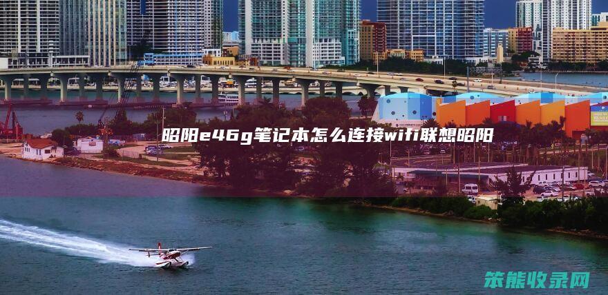 昭阳e46g笔记本怎么连接wifi（联想昭阳e46g怎么连接无线网）