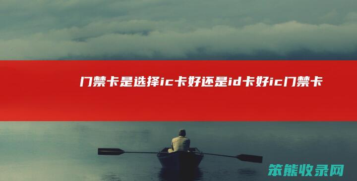 门禁卡是选择ic卡好还是id卡好（ic门禁卡与id门禁卡）
