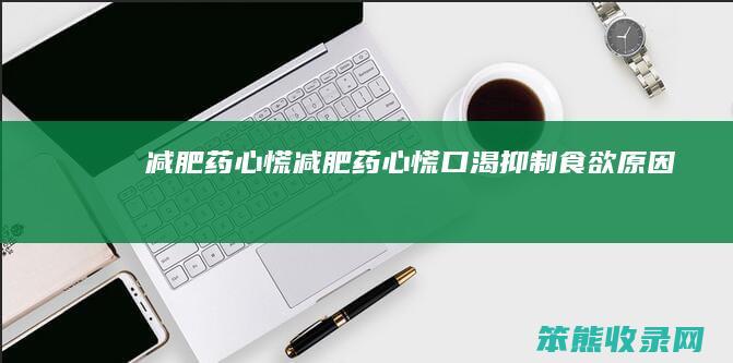 减肥药心慌（减肥药心慌口渴抑制食欲原因）