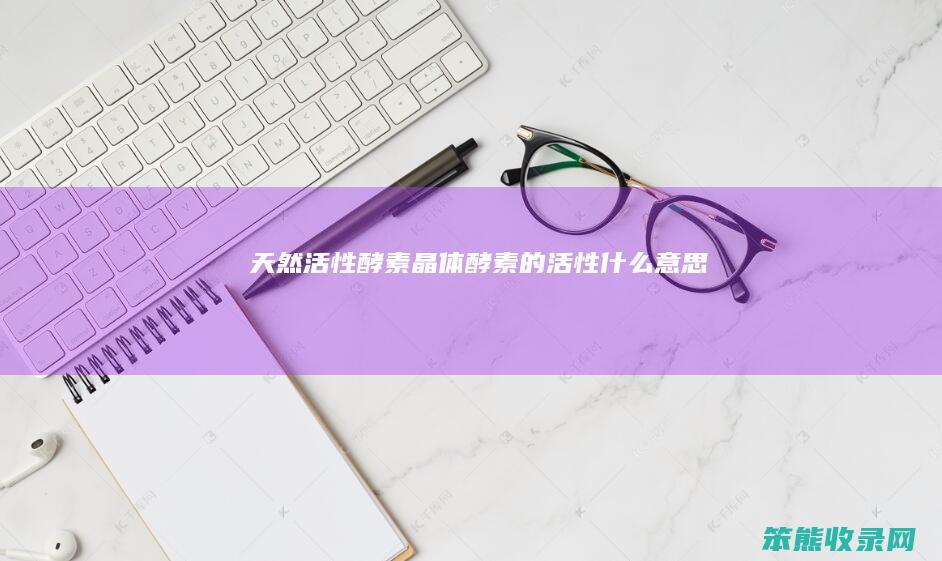 天然活性酵素晶体（酵素的活性什么意思）