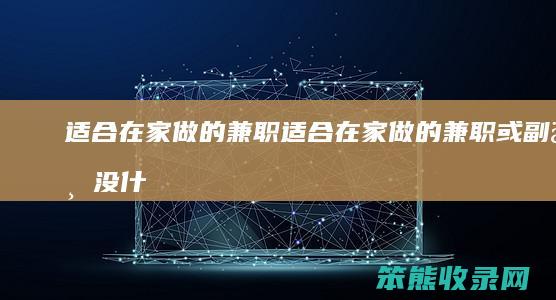 适合在家做的兼职（适合在家做的兼职或副业没什么学历）