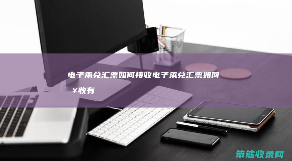 电子承兑汇票如何接收（电子承兑汇票如何接收有时间限制吗）