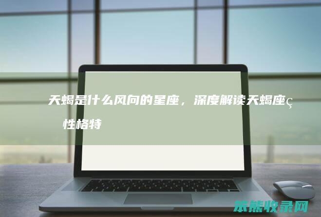 天蝎是什么风向的星座，深度解读天蝎座的性格特点和喜好