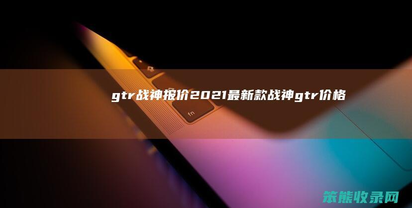 gtr战神报价（2021最新款战神gtr价格）