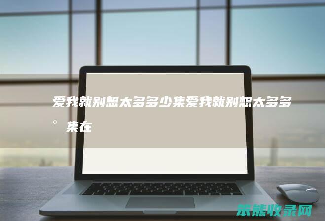爱我就别想太多多少集（爱我就别想太多多少集在一起）