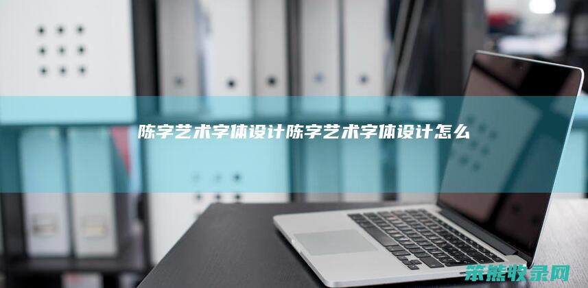 陈字艺术字体设计（陈字艺术字体设计怎么写）