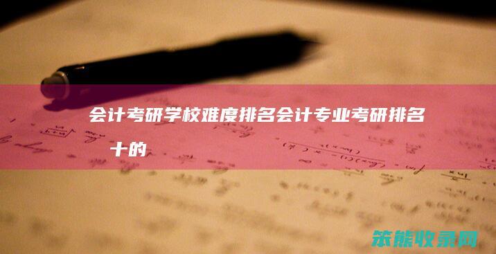 会计考研学校难度排名（会计专业考研排名前十的学校）