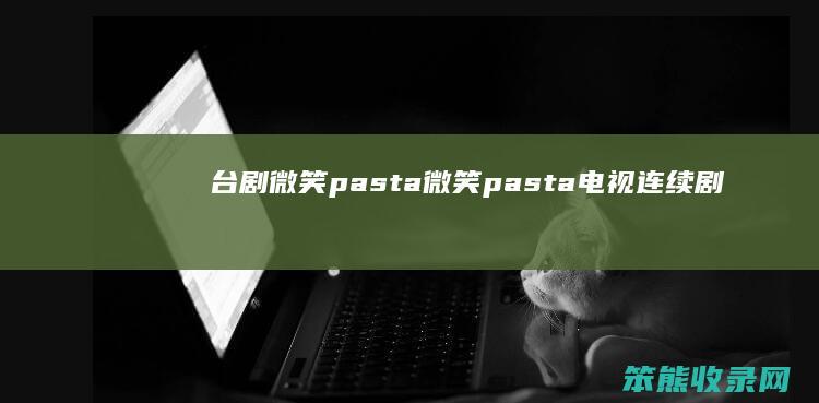 台剧微笑pasta（微笑pasta电视连续剧）