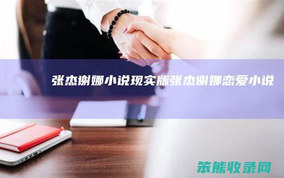 张杰谢娜小说现实版（张杰谢娜恋爱小说）