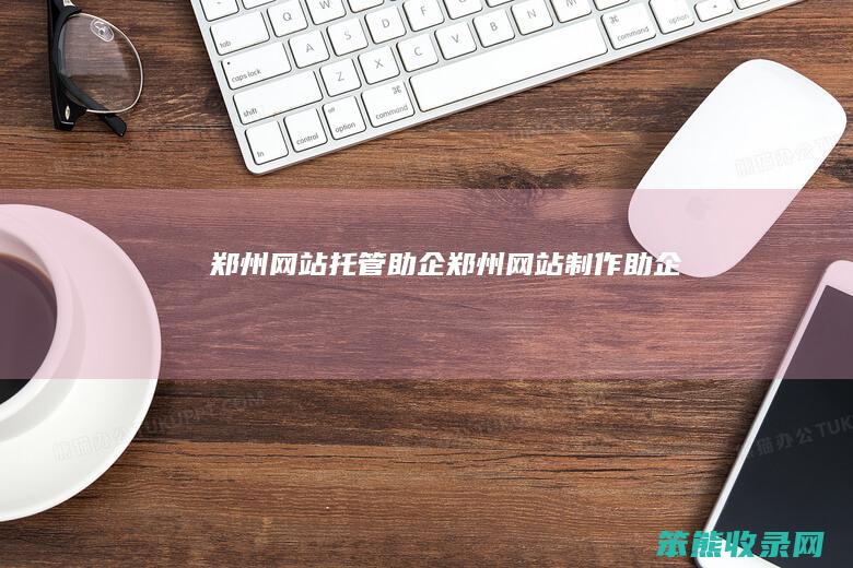 郑州网站托管助企（郑州网站制作助企）