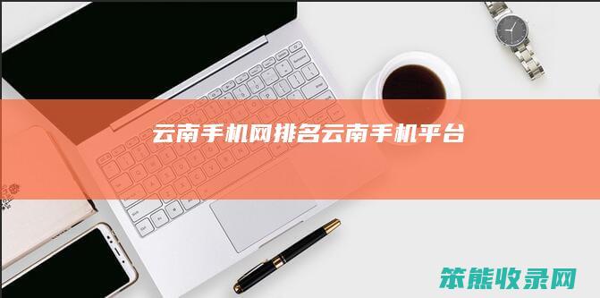 云南手机网排名（云南手机平台）
