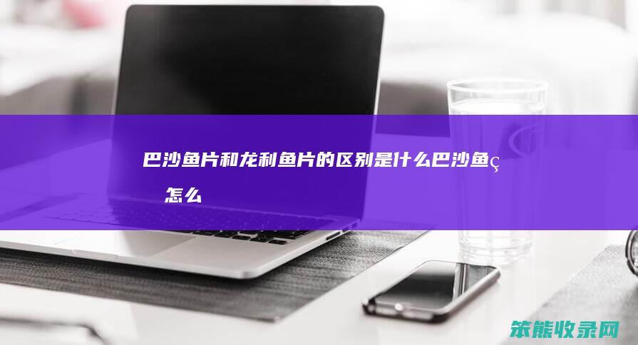 巴沙鱼片和龙利鱼片的区别是什么（巴沙鱼片怎么炒好吃）